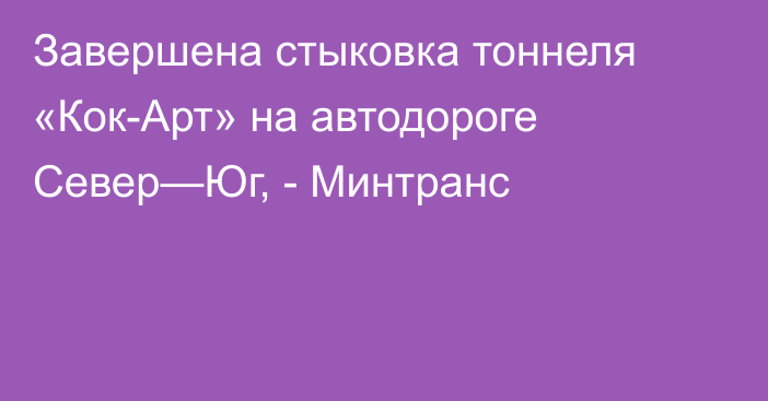 Завершена стыковка тоннеля «Кок-Арт» на автодороге Север—Юг, - Минтранс