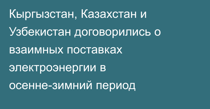 Кыргызстан, Казахстан и Узбекистан договорились о взаимных поставках электроэнергии в осенне-зимний период