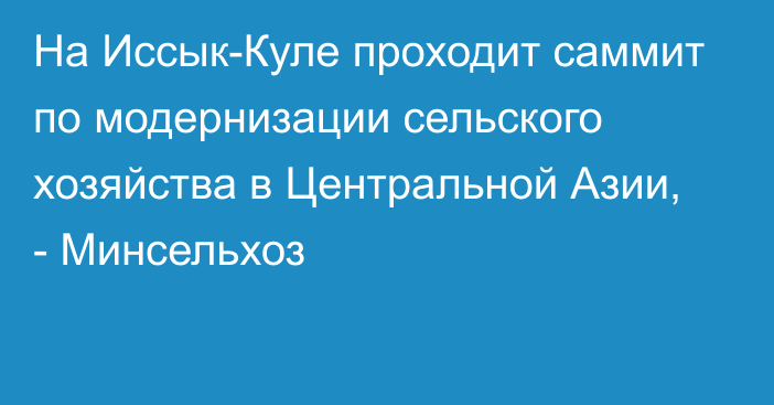 На Иссык-Куле проходит саммит по модернизации сельского хозяйства в Центральной Азии, - Минсельхоз