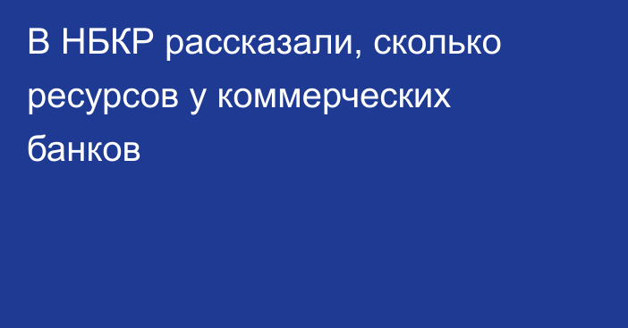 В НБКР рассказали, сколько ресурсов у коммерческих банков