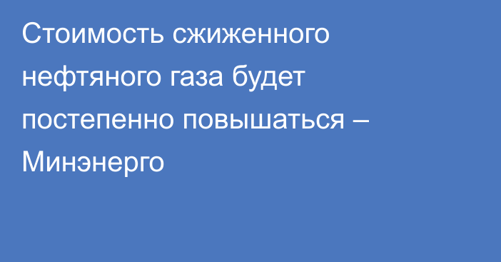 Стоимость сжиженного нефтяного газа будет постепенно повышаться – Минэнерго