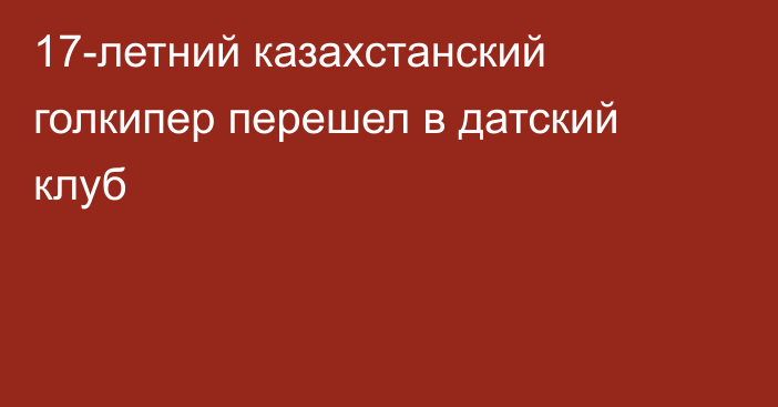 17-летний казахстанский голкипер перешел в датский клуб