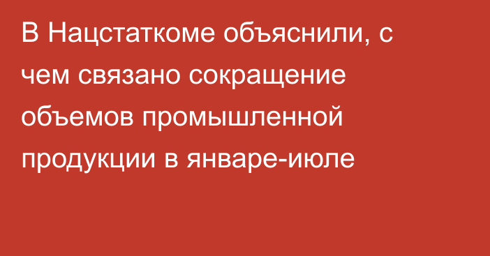 В Нацстаткоме объяснили, с чем связано сокращение объемов промышленной продукции в январе-июле