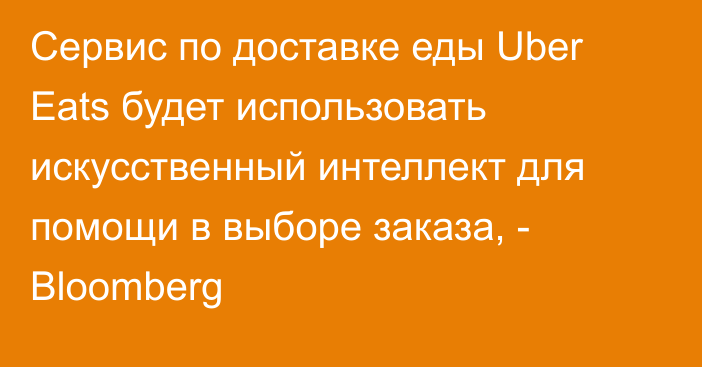 Сервис по доставке еды Uber Eats будет использовать искусственный интеллект для помощи в выборе заказа, - Bloomberg