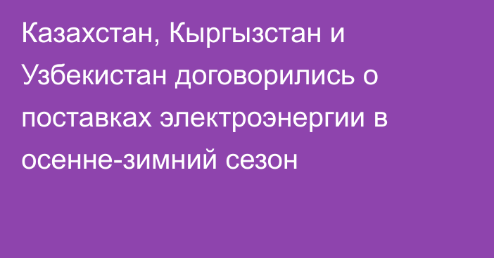 Казахстан, Кыргызстан и Узбекистан договорились о поставках электроэнергии в осенне-зимний сезон