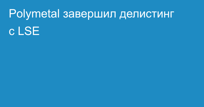 Polymetal завершил делистинг с LSE