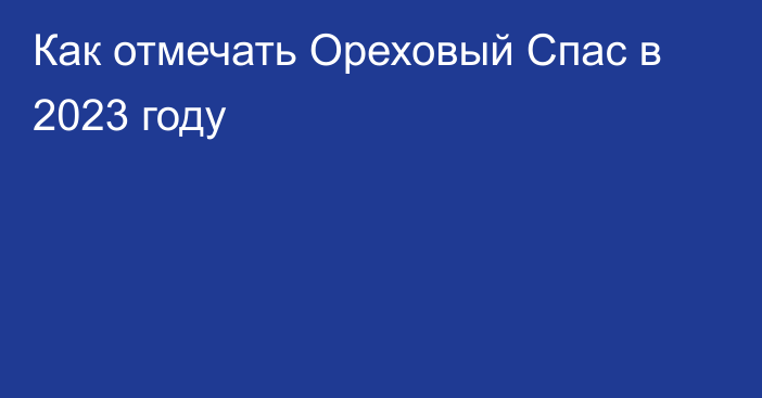 Как отмечать Ореховый Спас в 2023 году