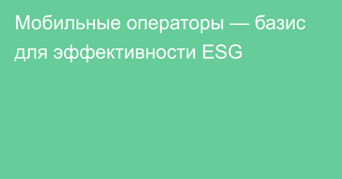 Мобильные операторы — базис для эффективности ESG