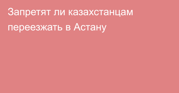 Запретят ли казахстанцам переезжать в Астану