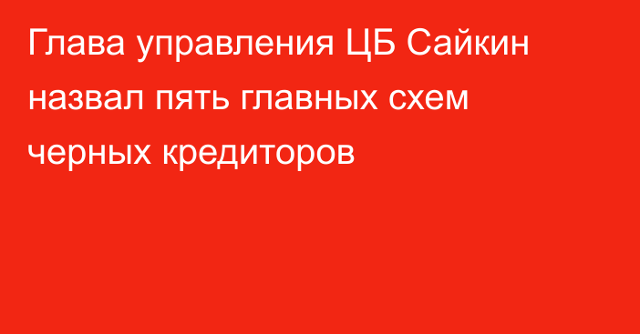 Глава управления ЦБ Сайкин назвал пять главных схем черных кредиторов