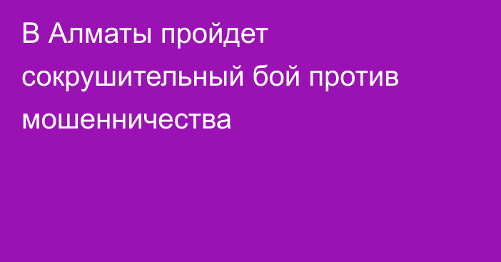 В Алматы пройдет сокрушительный бой против мошенничества