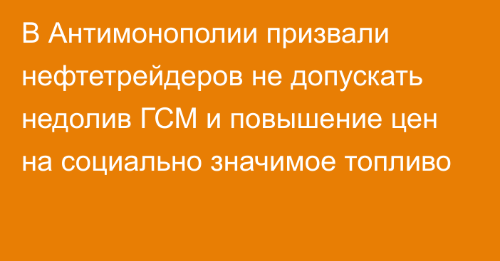 В Антимонополии призвали нефтетрейдеров не допускать недолив ГСМ и повышение цен на социально значимое топливо