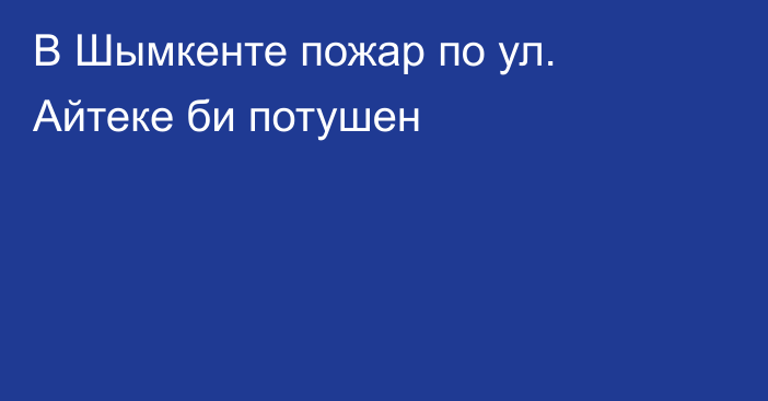 В Шымкенте пожар по ул. Айтеке би потушен