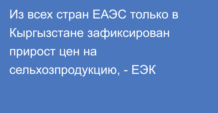 Из всех стран ЕАЭС только в Кыргызстане зафиксирован прирост цен на сельхозпродукцию, - ЕЭК