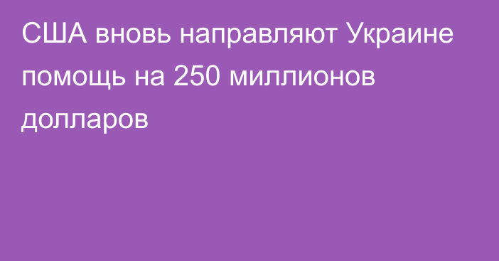 США вновь направляют Украине помощь на 250 миллионов долларов