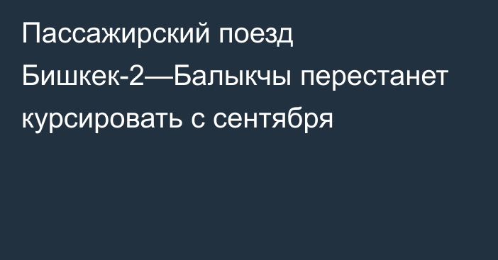 Пассажирский поезд Бишкек-2—Балыкчы перестанет курсировать с сентября