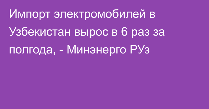 Импорт электромобилей в Узбекистан вырос в 6 раз за полгода, - Минэнерго РУз