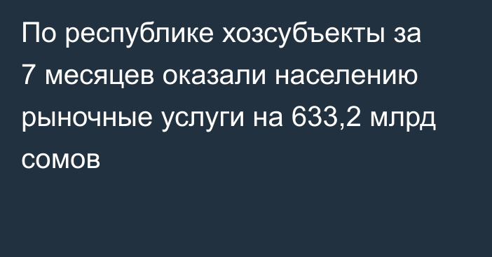 По республике хозсубъекты за 7 месяцев оказали населению рыночные услуги на 633,2 млрд сомов