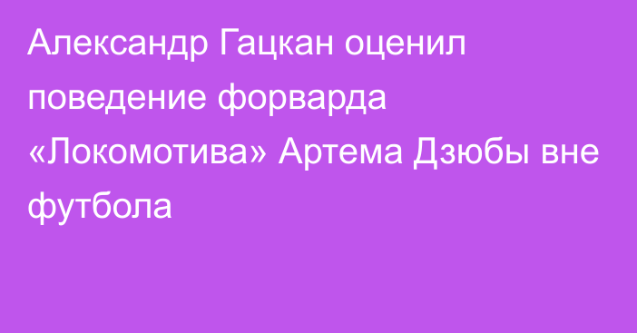 Александр Гацкан оценил поведение форварда «Локомотива» Артема Дзюбы вне футбола