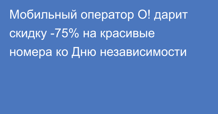 Мобильный оператор О! дарит скидку -75% на красивые номера ко Дню независимости