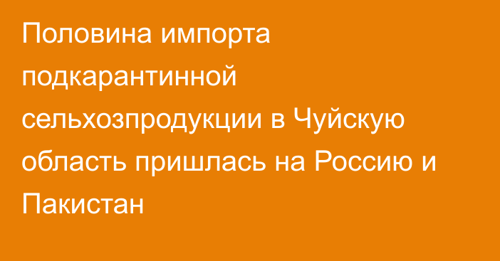 Половина импорта подкарантинной сельхозпродукции в Чуйскую область пришлась на Россию и Пакистан