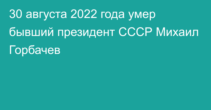 30 августа 2022 года умер бывший президент СССР Михаил Горбачев