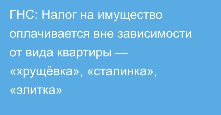 ГНС: Налог на имущество оплачивается вне зависимости от вида квартиры — «хрущёвка», «сталинка», «элитка»