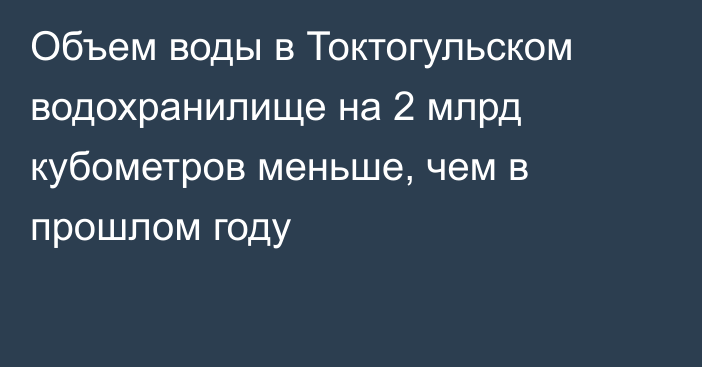 Объем воды в Токтогульском водохранилище на 2 млрд кубометров меньше, чем в прошлом году