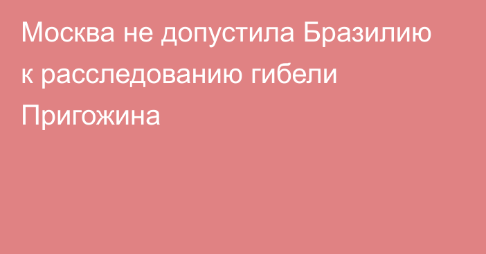 Москва не допустила Бразилию к расследованию гибели Пригожина