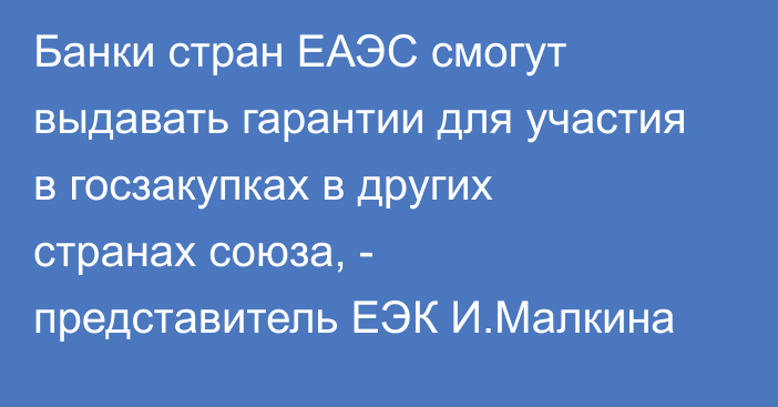 Банки стран ЕАЭС смогут выдавать гарантии для участия в госзакупках в других странах союза, - представитель ЕЭК И.Малкина