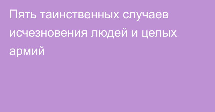 Пять таинственных случаев исчезновения людей и целых армий