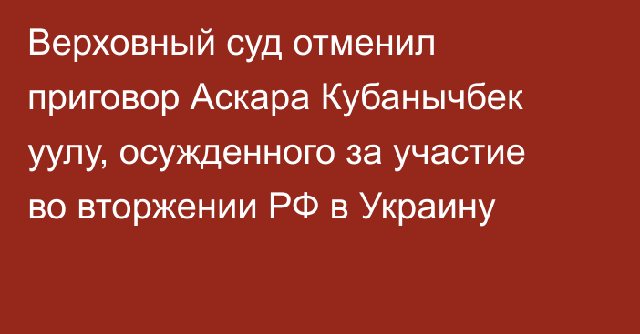 Верховный суд отменил приговор Аскара Кубанычбек уулу, осужденного за участие во вторжении РФ в Украину