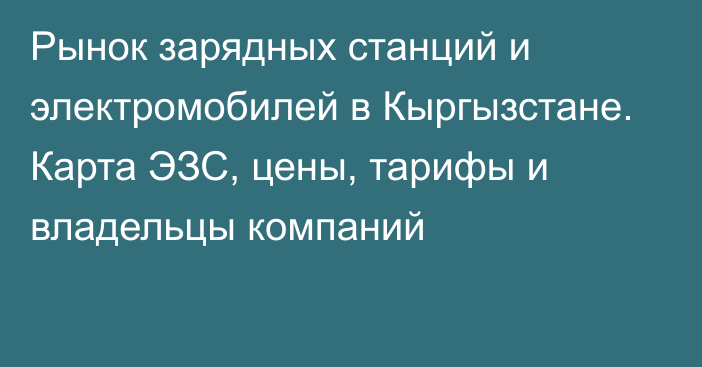 Рынок зарядных станций и электромобилей в Кыргызстане. Карта ЭЗС, цены, тарифы и владельцы компаний