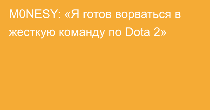 M0NESY: «Я готов ворваться в жесткую команду по Dota 2»