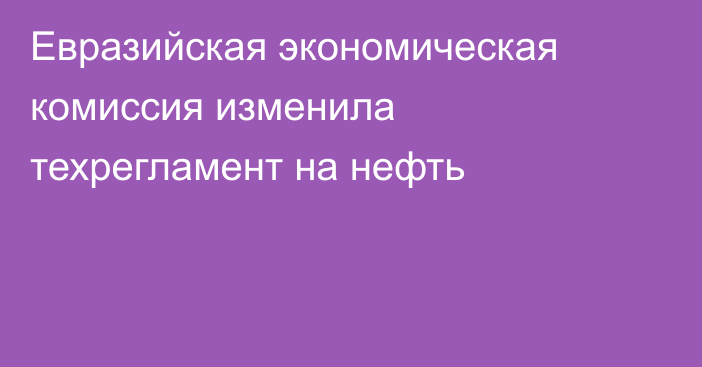 Евразийская экономическая комиссия изменила техрегламент на нефть