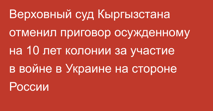 Верховный суд Кыргызстана отменил приговор осужденному на 10 лет колонии за участие в войне в Украине на стороне России