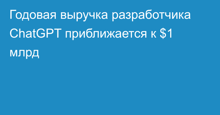 Годовая выручка разработчика ChatGPT приближается к $1 млрд