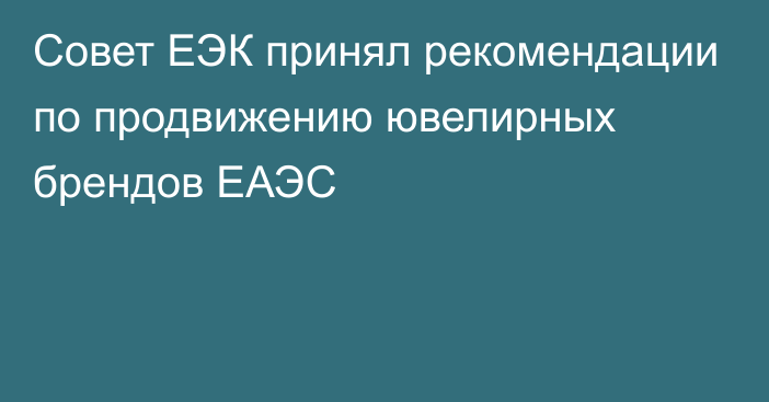 Совет ЕЭК принял рекомендации по продвижению ювелирных брендов ЕАЭС