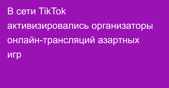 В сети TikTok активизировались организаторы онлайн-трансляций азартных игр