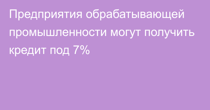 Предприятия обрабатывающей промышленности могут получить кредит под 7%