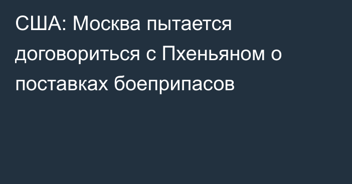 США: Москва пытается договориться с Пхеньяном о поставках боеприпасов