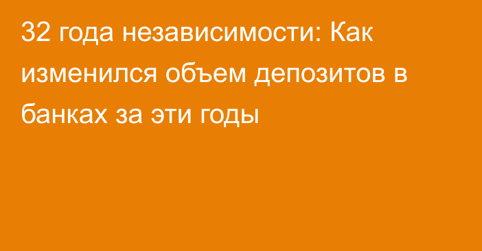 32 года независимости: Как изменился объем депозитов в банках за эти годы