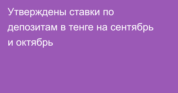 Утверждены ставки по депозитам в тенге на сентябрь и октябрь