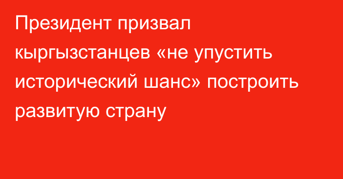 Президент призвал кыргызстанцев «не упустить исторический шанс» построить развитую страну