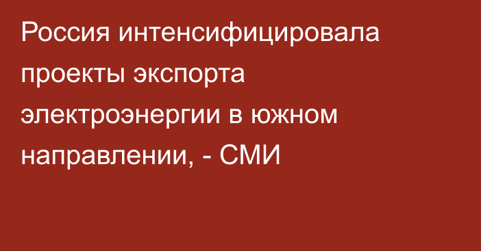 Россия интенсифицировала проекты экспорта электроэнергии в южном направлении, - СМИ