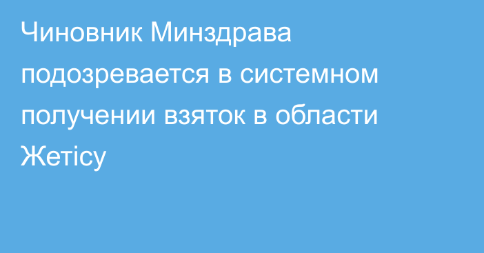 Чиновник Минздрава подозревается в системном получении взяток в области Жетісу