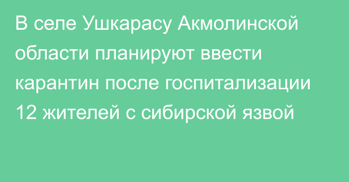 В селе Ушкарасу Акмолинской области планируют ввести карантин после госпитализации 12 жителей с сибирской язвой