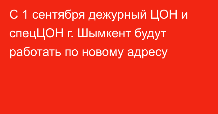 С 1 сентября дежурный ЦОН и спецЦОН г. Шымкент будут работать по новому адресу