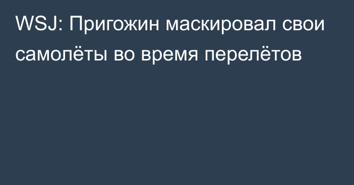 WSJ: Пригожин маскировал свои самолёты во время перелётов