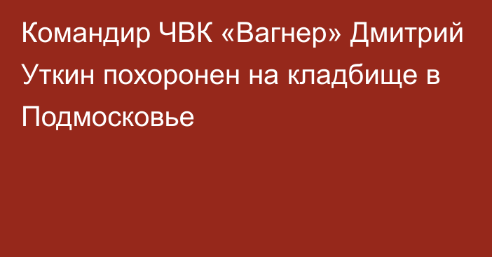 Командир ЧВК «Вагнер» Дмитрий Уткин похоронен на кладбище в Подмосковье